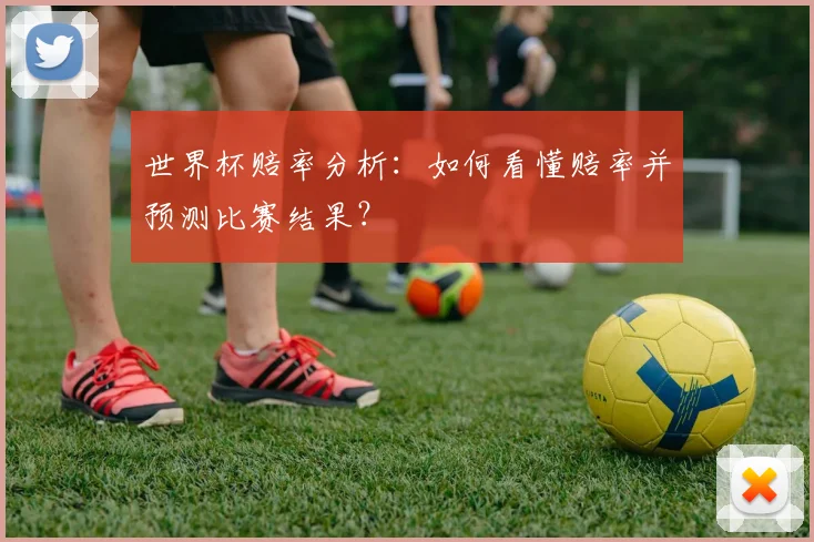 世界杯赔率分析：如何看懂赔率并预测比赛结果？
