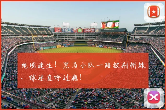 绝境逢生！黑马小队一路披荆斩棘，球迷直呼过瘾！
