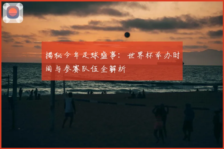 揭秘今年足球盛事:世界杯举办时间与参赛队伍全解析