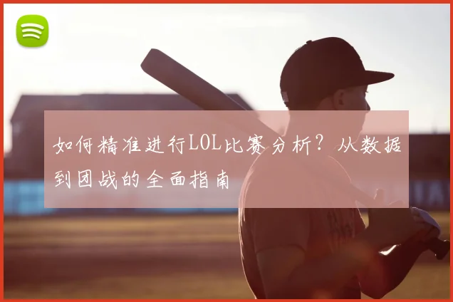 如何精准进行LOL比赛分析？从数据到团战的全面指南