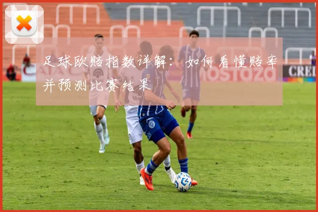 足球欧赔指数详解:如何看懂赔率并预测比赛结果