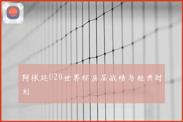 阿根廷U20世界杯历届战绩与经典时刻