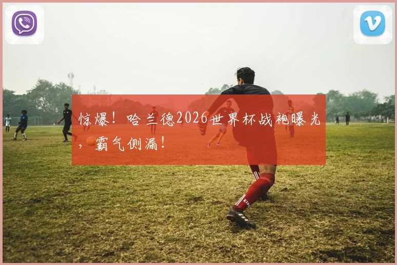 惊爆！哈兰德2026世界杯战袍曝光，霸气侧漏！