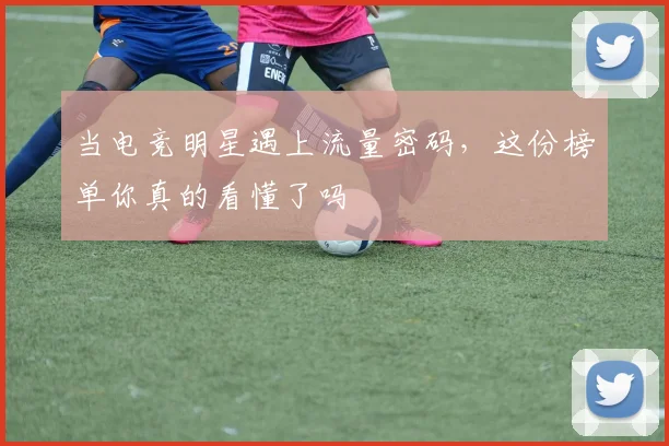 当电竞明星遇上流量密码，这份榜单你真的看懂了吗