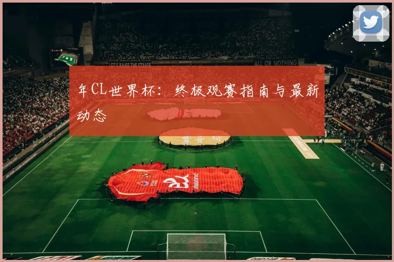 年CL世界杯：终极观赛指南与最新动态