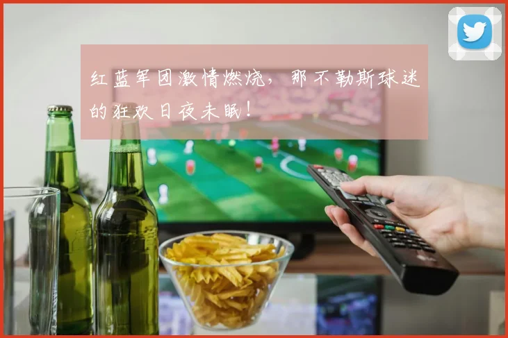 红蓝军团激情燃烧，那不勒斯球迷的狂欢日夜未眠！