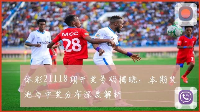 体彩21118期开奖号码揭晓，本期奖池与中奖分布深度解析