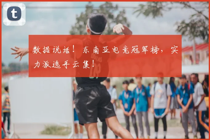 数据说话！东南亚电竞冠军榜，实力派选手云集！