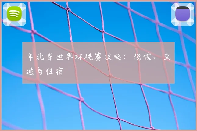 年北京世界杯观赛攻略：场馆、交通与住宿