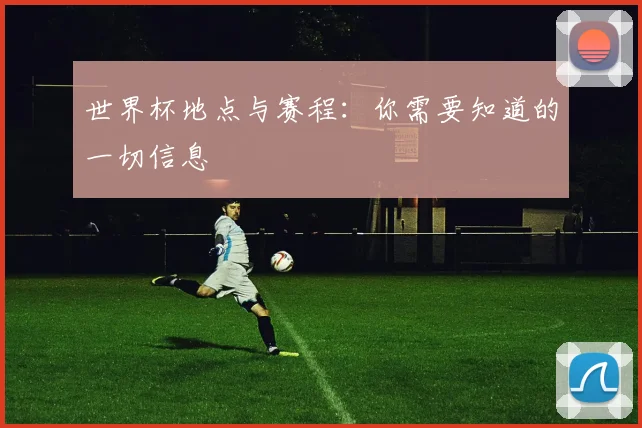 世界杯地点与赛程：你需要知道的一切信息