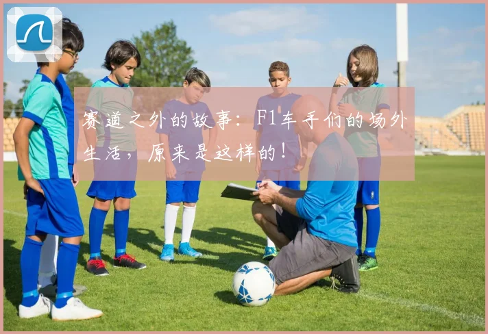 赛道之外的故事：F1车手们的场外生活，原来是这样的！