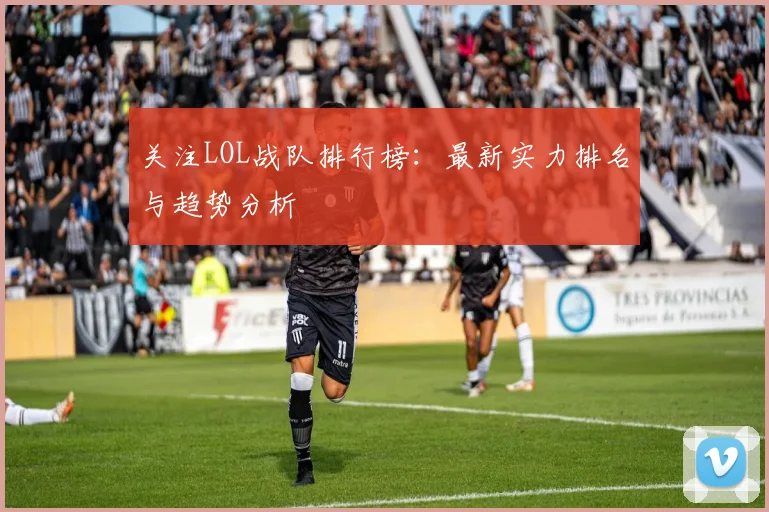 关注LOL战队排行榜:最新实力排名与趋势分析
