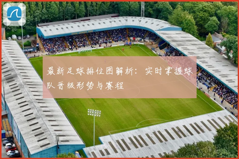 最新足球排位图解析：实时掌握球队晋级形势与赛程
