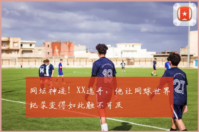 网坛神迹！XX选手，他让网球世界纪录变得如此触不可及