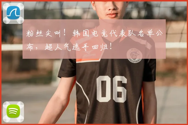 粉丝尖叫！韩国电竞代表队名单公布，超人气选手回归！