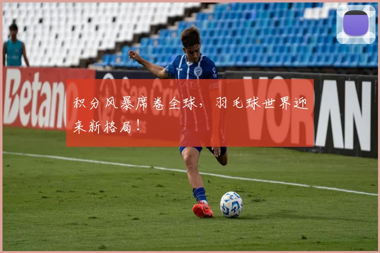 积分风暴席卷全球，羽毛球世界迎来新格局！