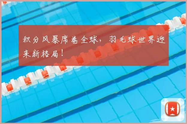 积分风暴席卷全球,羽毛球世界迎来新格局!