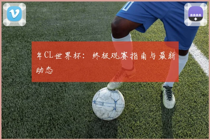 年CL世界杯：终极观赛指南与最新动态