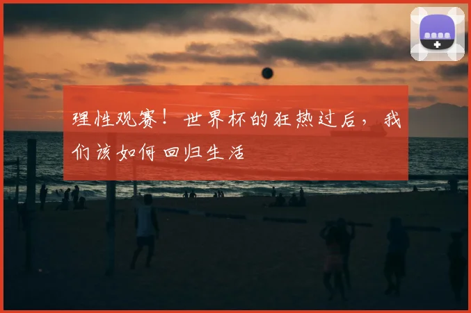 理性观赛!世界杯的狂热过后,我们该如何回归生活