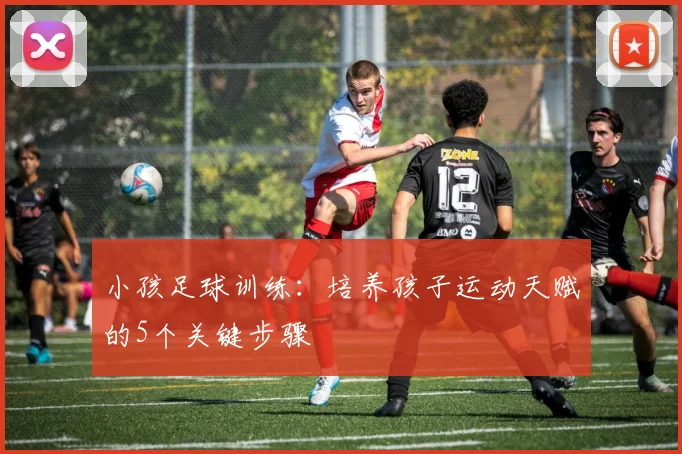 小孩足球训练：培养孩子运动天赋的5个关键步骤
