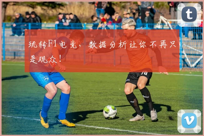 玩转F1电竞，数据分析让你不再只是观众！