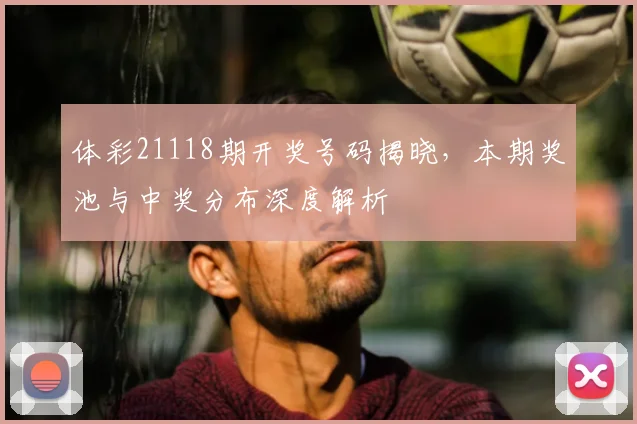 体彩21118期开奖号码揭晓，本期奖池与中奖分布深度解析