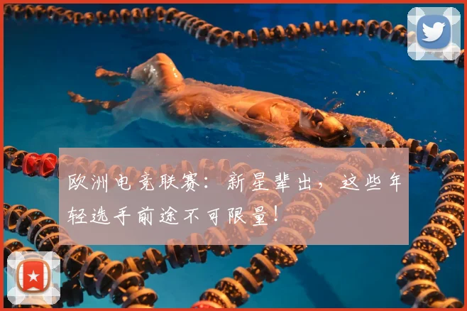 欧洲电竞联赛：新星辈出，这些年轻选手前途不可限量！