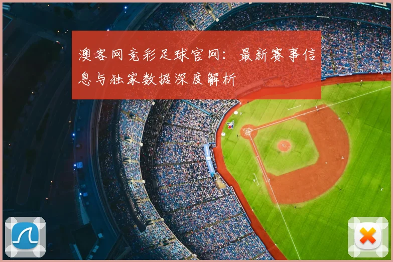 澳客网竞彩足球官网:最新赛事信息与独家数据深度解析