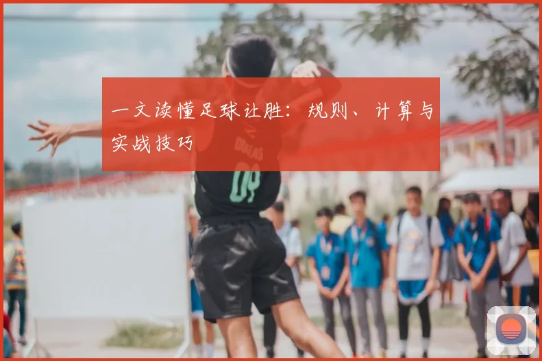 一文读懂足球让胜：规则、计算与实战技巧
