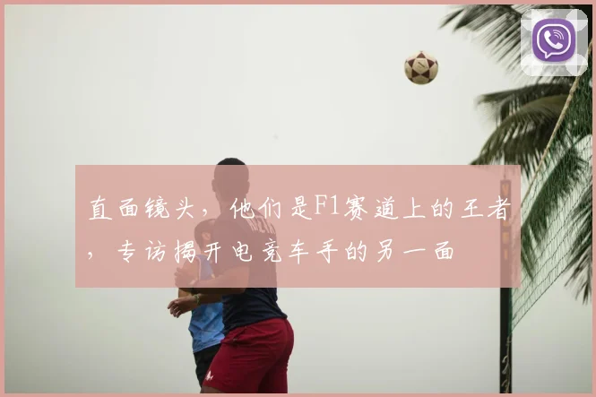直面镜头，他们是F1赛道上的王者，专访揭开电竞车手的另一面