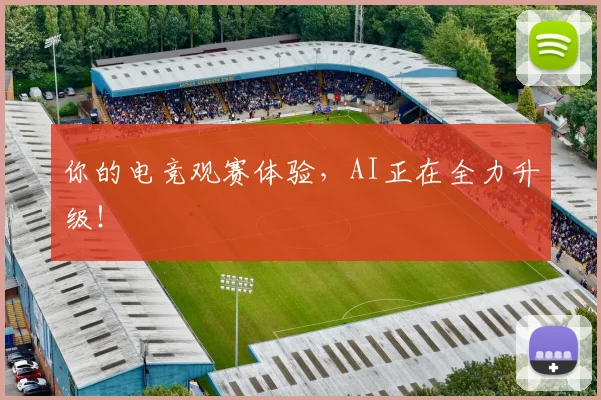 你的电竞观赛体验，AI正在全力升级！