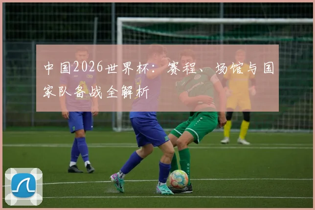 中国2026世界杯:赛程、场馆与国家队备战全解析