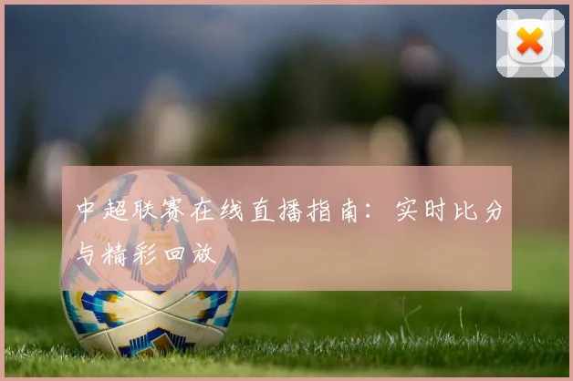 中超联赛在线直播指南：实时比分与精彩回放