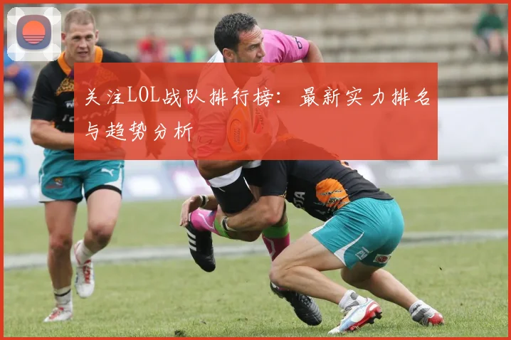 关注LOL战队排行榜：最新实力排名与趋势分析